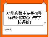郑州实验中专学校咋样(郑州实验中专学校评价)