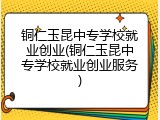 铜仁玉昆中专学校就业创业(铜仁玉昆中专学校就业创业服务)