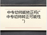 中专幼师能转正吗("中专幼师转正可能性")