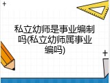 私立幼师是事业编制吗(私立幼师属事业编吗)