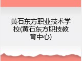 黄石东方职业技术学校(黄石东方职技教育中心)