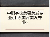 中职学校美容美发专业(中职美容美发专业)
