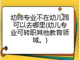 幼师专业不在幼儿园可以去哪里(幼儿专业可转职其他教育领域。)
