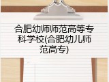 合肥幼师师范高等专科学校(合肥幼儿师范高专)