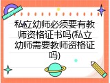 私立幼师必须要有教师资格证书吗(私立幼师需要教师资格证吗)