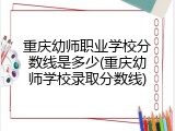 重庆幼师职业学校分数线是多少(重庆幼师学校录取分数线)