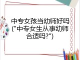 中专女孩当幼师好吗("中专女生从事幼师合适吗?")