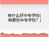 有什么好中专学校(有哪些中专学校？)