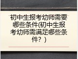 初中生报考幼师需要哪些条件(初中生报考幼师需满足哪些条件？)