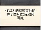 你以为的幼师实际的样子图片(实际幼师图片)