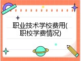 职业技术学校费用(职校学费情况)