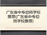广东省中专幼师学校推荐(广东省中专幼师学校推荐)