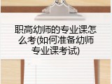 职高幼师的专业课怎么考(如何准备幼师专业课考试)