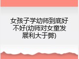 女孩子学幼师到底好不好(幼师对女童发展利大于弊)