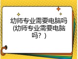 幼师专业需要电脑吗(幼师专业需要电脑吗？)