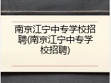 南京江宁中专学校招聘(南京江宁中专学校招聘)