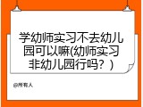 学幼师实习不去幼儿园可以嘛(幼师实习非幼儿园行吗？)