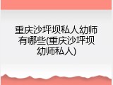 重庆沙坪坝私人幼师有哪些(重庆沙坪坝幼师私人)