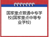 国家重点普通中专学校(国家重点中等专业学校)