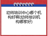 幼师培训中心哪个机构好啊(幼师培训机构哪家好)