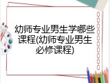 幼师专业男生学哪些课程(幼师专业男生必修课程)