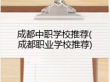 成都中职学校推荐(成都职业学校推荐)