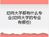 幼师大学都有什么专业(幼师大学的专业有哪些)