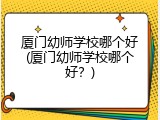 厦门幼师学校哪个好(厦门幼师学校哪个好？)