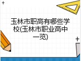 玉林市职高有哪些学校(玉林市职业高中一览)