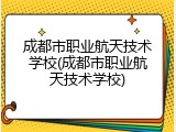 成都市职业航天技术学校(成都市职业航天技术学校)
