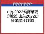 山东2022幼师录取分数线(山东2022幼师录取分数线)