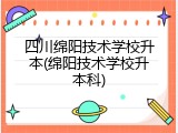 四川绵阳技术学校升本(绵阳技术学校升本科)