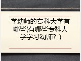 学幼师的专科大学有哪些(有哪些专科大学学习幼师？)