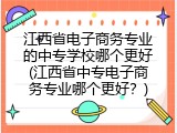 江西省电子商务专业的中专学校哪个更好(江西省中专电子商务专业哪个更好？)