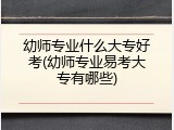 幼师专业什么大专好考(幼师专业易考大专有哪些)