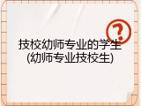 技校幼师专业的学生(幼师专业技校生)