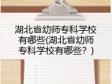 湖北省幼师专科学校有哪些(湖北省幼师专科学校有哪些？)