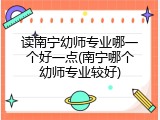读南宁幼师专业哪一个好一点(南宁哪个幼师专业较好)