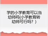 学的小学教育可以当幼师吗(小学教育转幼师可行吗？)