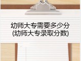 幼师大专需要多少分(幼师大专录取分数)