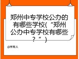 郑州中专学校公办的有哪些学校(“郑州公办中专学校有哪些？”)