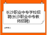 长沙职业中专学校招聘(长沙职业中专教师招聘)