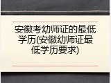 安徽考幼师证的最低学历(安徽幼师证最低学历要求)
