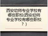西安幼师专业学校有哪些职校(西安幼师专业学校有哪些职校？)