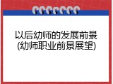 以后幼师的发展前景(幼师职业前景展望)