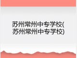 苏州常州中专学校(苏州常州中专学校)