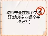 幼师专业在哪个学校好(幼师专业哪个学校好？)