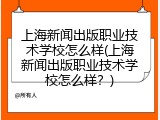 上海新闻出版职业技术学校怎么样(上海新闻出版职业技术学校怎么样？)