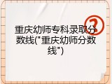 重庆幼师专科录取分数线("重庆幼师分数线")