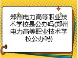 郑州电力高等职业技术学校是公办吗(郑州电力高等职业技术学校公办吗)